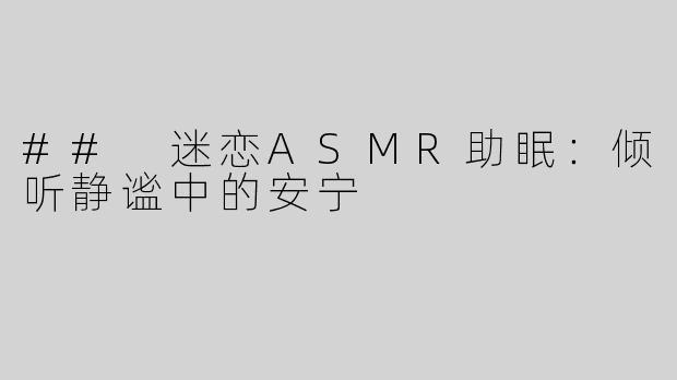 ## 迷恋ASMR助眠：倾听静谧中的安宁