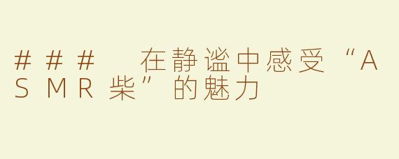 ### 在静谧中感受“ASMR柴”的魅力