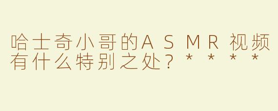 哈士奇小哥的ASMR视频有什么特别之处？****