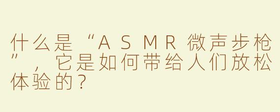 什么是“ASMR微声步枪”，它是如何带给人们放松体验的？
