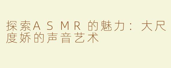 探索ASMR的魅力：大尺度娇的声音艺术