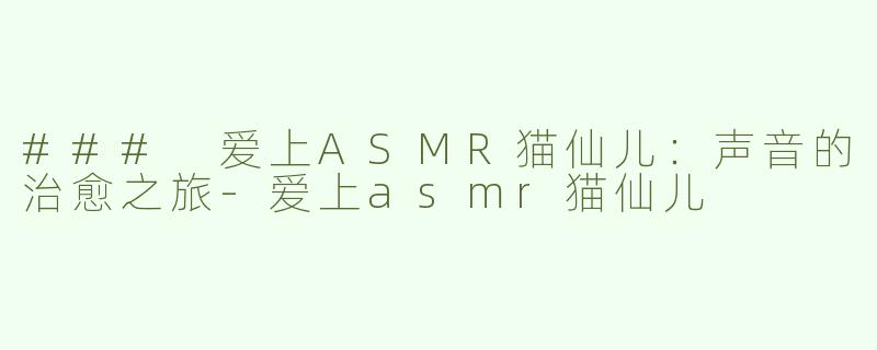 ### 爱上ASMR猫仙儿：声音的治愈之旅