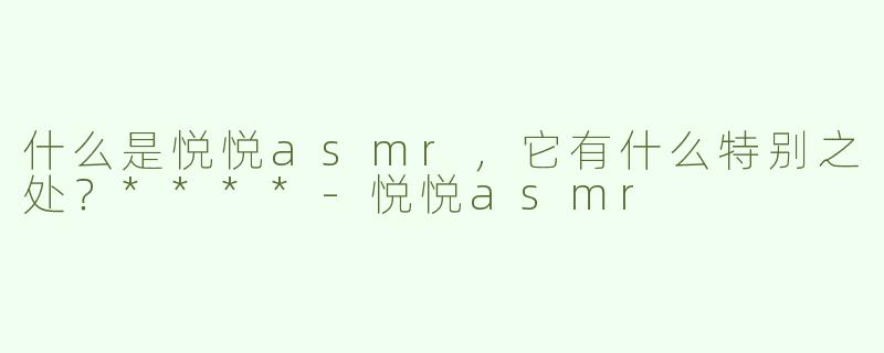 什么是悦悦asmr，它有什么特别之处？****