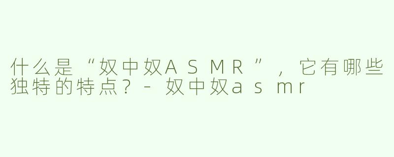 什么是“奴中奴ASMR”，它有哪些独特的特点？