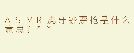 ASMR虎牙钞票枪是什么意思？**