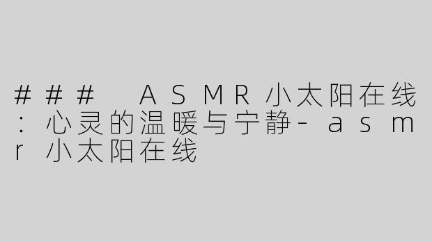 ### ASMR小太阳在线：心灵的温暖与宁静-asmr小太阳在线