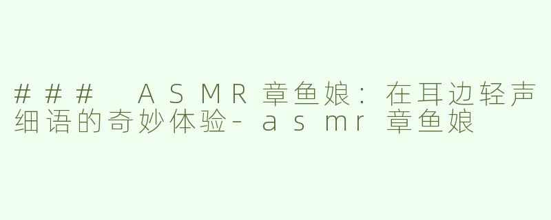 ### ASMR章鱼娘：在耳边轻声细语的奇妙体验-asmr章鱼娘