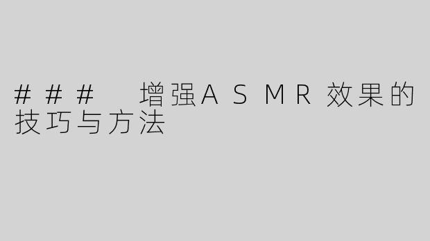 ### 增强ASMR效果的技巧与方法