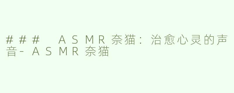 ### ASMR奈猫：治愈心灵的声音-ASMR奈猫