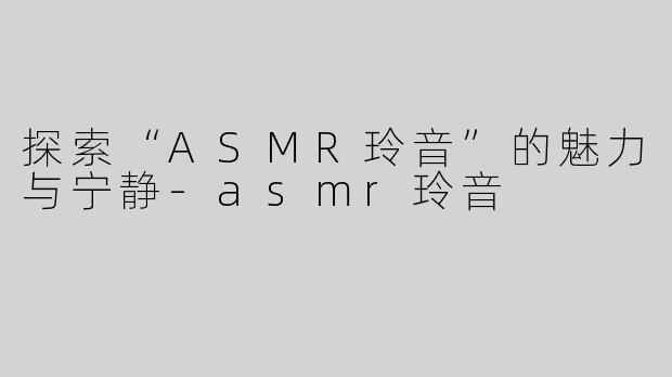探索“ASMR玲音”的魅力与宁静-asmr玲音