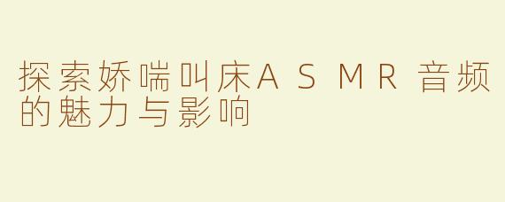 探索娇喘叫床ASMR音频的魅力与影响