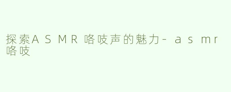 探索ASMR咯吱声的魅力-asmr咯吱