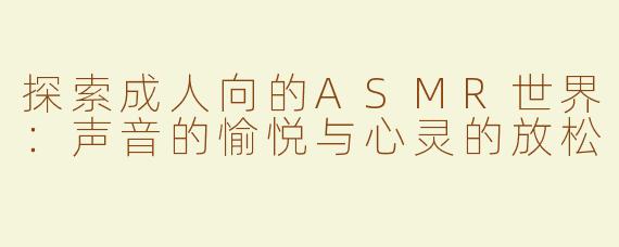 探索成人向的ASMR世界：声音的愉悦与心灵的放松