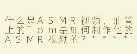 什么是ASMR视频，油管上的Tom是如何制作他的ASMR视频的？****