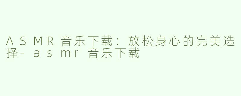 ASMR音乐下载：放松身心的完美选择