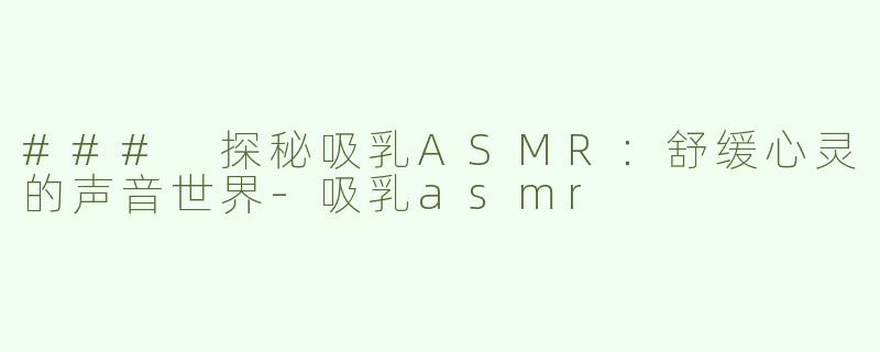### 探秘吸乳ASMR：舒缓心灵的声音世界-吸乳asmr