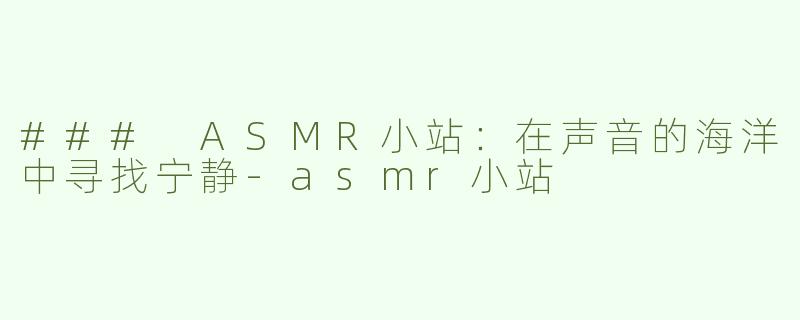### ASMR小站：在声音的海洋中寻找宁静-asmr小站