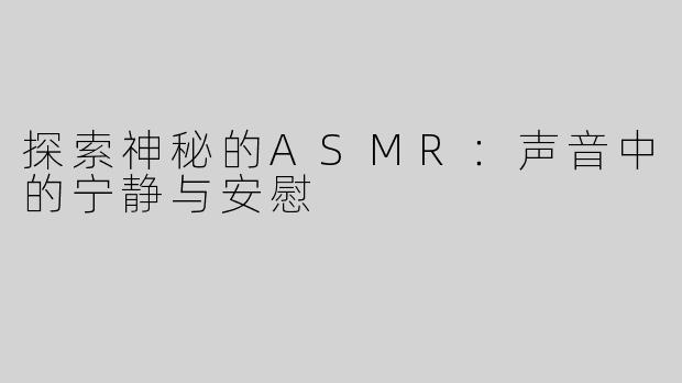 探索神秘的ASMR：声音中的宁静与安慰