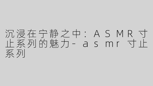 沉浸在宁静之中：ASMR寸止系列的魅力-asmr寸止系列