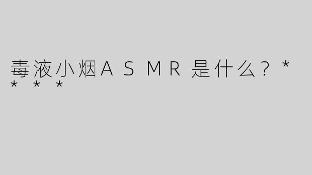 毒液小烟ASMR是什么？****