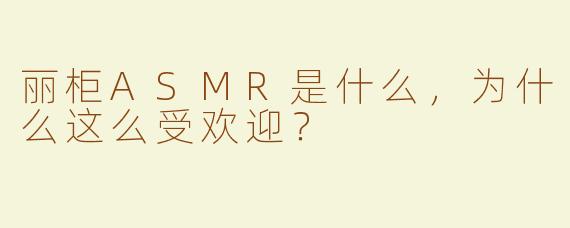 丽柜ASMR是什么，为什么这么受欢迎？