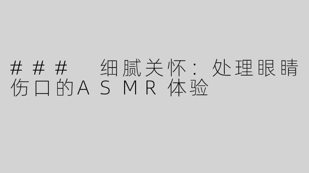 ### 细腻关怀：处理眼睛伤口的ASMR体验