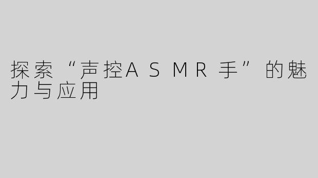 探索“声控ASMR手”的魅力与应用
