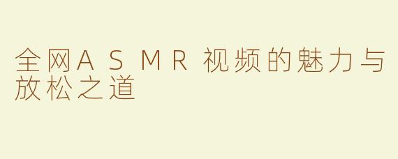 全网ASMR视频的魅力与放松之道