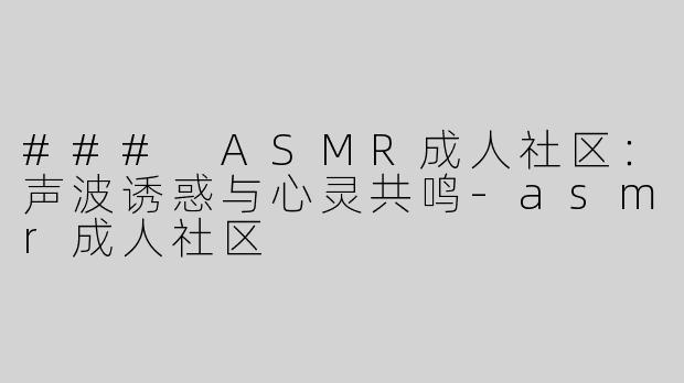 ### ASMR成人社区：声波诱惑与心灵共鸣-asmr成人社区