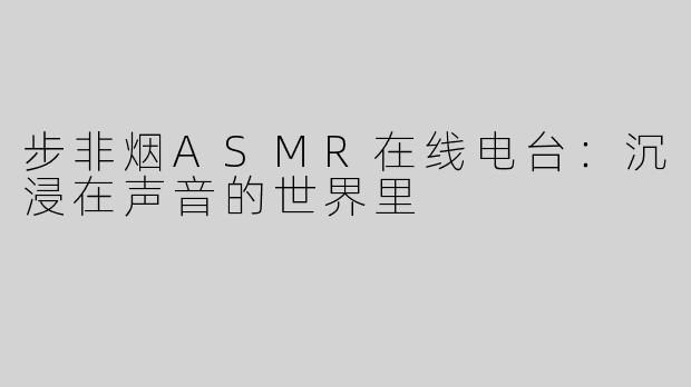 步非烟ASMR在线电台：沉浸在声音的世界里