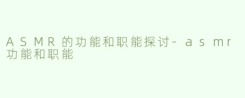 ASMR的功能和职能探讨-asmr功能和职能