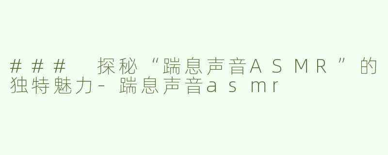 ### 探秘“踹息声音ASMR”的独特魅力-踹息声音asmr