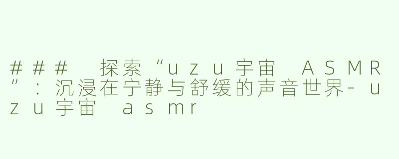 ### 探索“uzu宇宙 ASMR”：沉浸在宁静与舒缓的声音世界-uzu宇宙 asmr