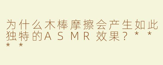 为什么木棒摩擦会产生如此独特的ASMR效果？****
