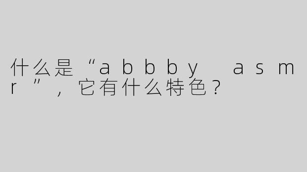 什么是“abbby asmr”，它有什么特色？