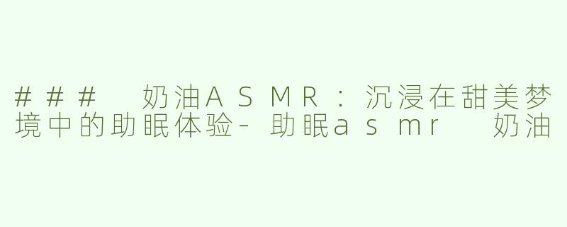 ### 奶油ASMR：沉浸在甜美梦境中的助眠体验-助眠asmr 奶油