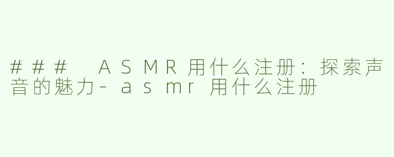 ### ASMR用什么注册：探索声音的魅力-asmr用什么注册