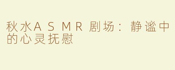 秋水ASMR剧场：静谧中的心灵抚慰
