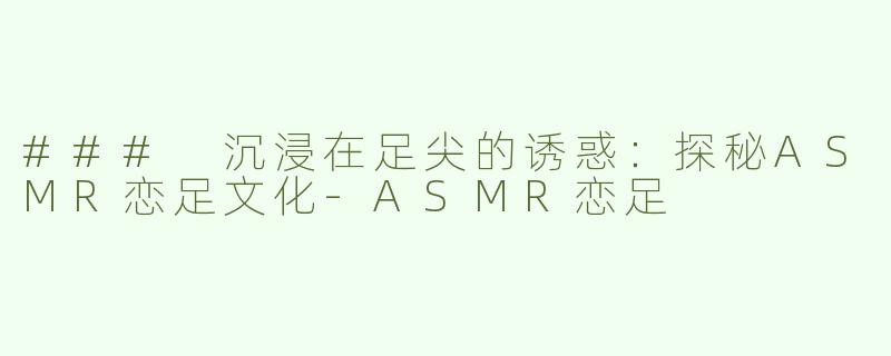 ### 沉浸在足尖的诱惑：探秘ASMR恋足文化-ASMR恋足
