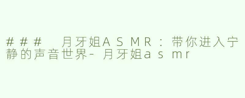 ### 月牙姐ASMR：带你进入宁静的声音世界-月牙姐asmr