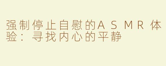强制停止自慰的ASMR体验：寻找内心的平静