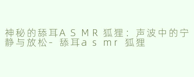 神秘的舔耳ASMR狐狸：声波中的宁静与放松