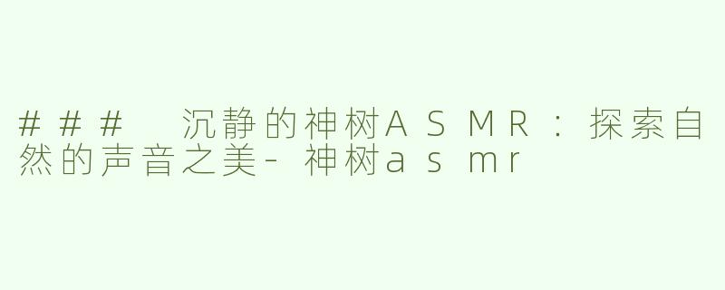 ### 沉静的神树ASMR：探索自然的声音之美-神树asmr