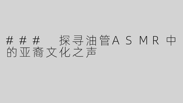 ### 探寻油管ASMR中的亚裔文化之声