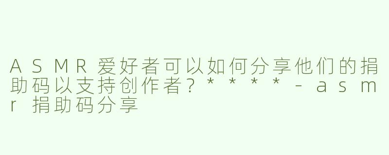 ASMR爱好者可以如何分享他们的捐助码以支持创作者？****