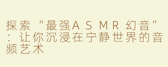 探索“最强ASMR幻音”：让你沉浸在宁静世界的音频艺术