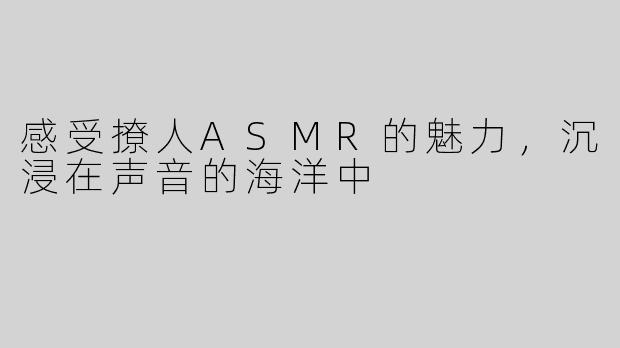感受撩人ASMR的魅力，沉浸在声音的海洋中