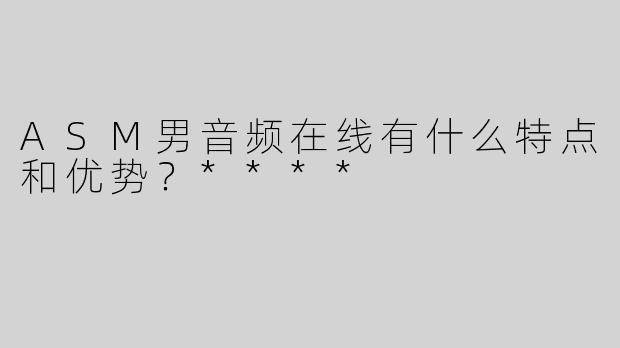 ASM男音频在线有什么特点和优势？****