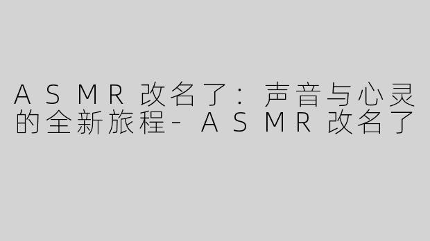 ASMR改名了：声音与心灵的全新旅程-ASMR改名了