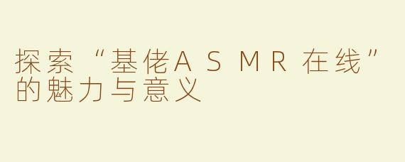 探索“基佬ASMR在线”的魅力与意义
